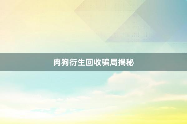 肉狗衍生回收骗局揭秘
